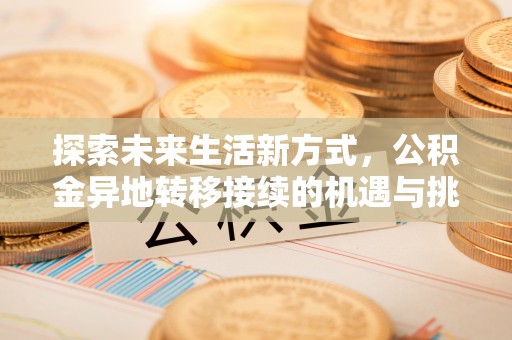 弋阳探索未来生活新方式，公积金异地转移接续的机遇与挑战