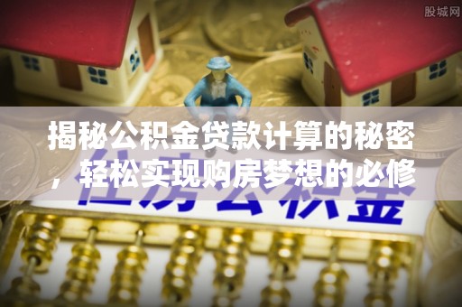 弋阳揭秘公积金贷款计算的秘密，轻松实现购房梦想的必修课