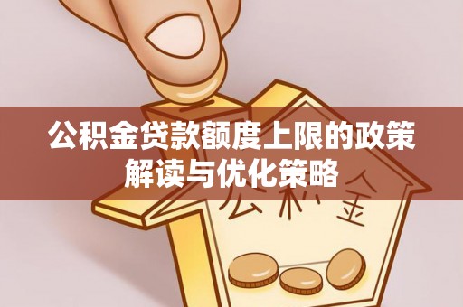 弋阳公积金贷款额度上限的政策解读与优化策略