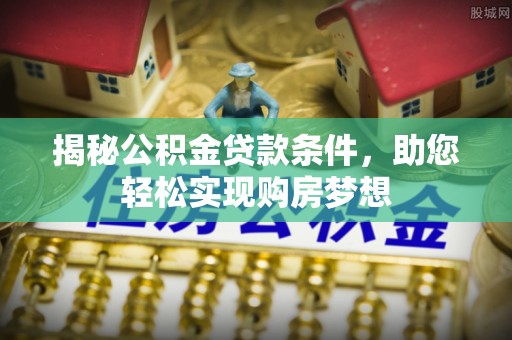 弋阳揭秘公积金贷款条件，助您轻松实现购房梦想