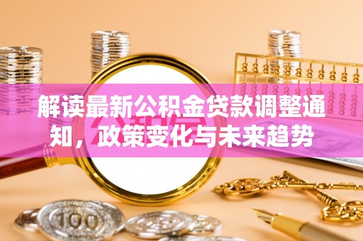 弋阳解读最新公积金贷款调整通知，政策变化与未来趋势