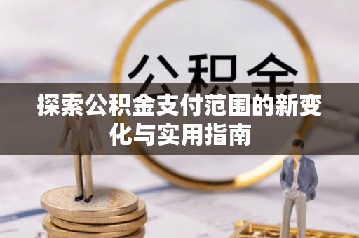 弋阳探索公积金支付范围的新变化与实用指南