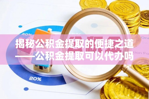 弋阳揭秘公积金提取的便捷之道——公积金提取可以代办吗？