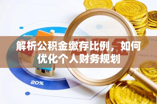 弋阳解析公积金缴存比例，如何优化个人财务规划