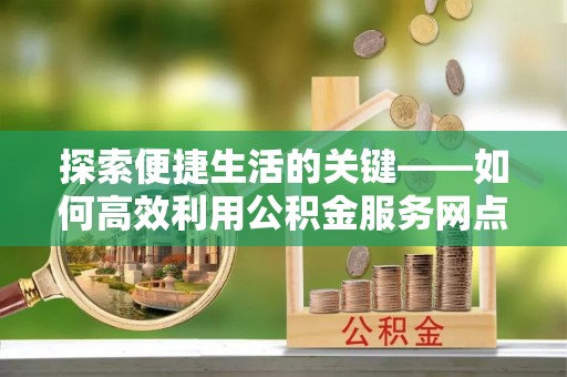 弋阳探索便捷生活的关键——如何高效利用公积金服务网点查询功能