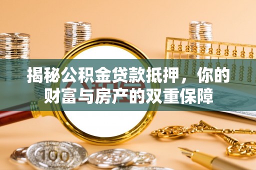 弋阳揭秘公积金贷款抵押，你的财富与房产的双重保障