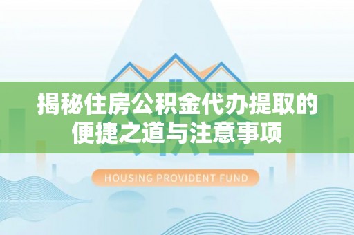 弋阳揭秘住房公积金代办提取的便捷之道与注意事项