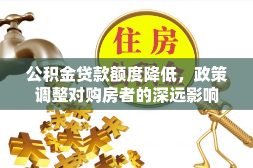 弋阳公积金贷款额度降低，政策调整对购房者的深远影响