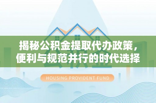 弋阳揭秘公积金提取代办政策，便利与规范并行的时代选择