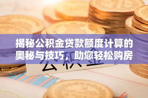 弋阳揭秘公积金贷款额度计算的奥秘与技巧，助您轻松购房