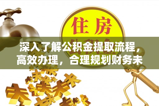 弋阳深入了解公积金提取流程，高效办理，合理规划财务未来