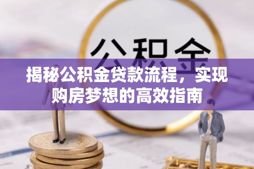 弋阳揭秘公积金贷款流程，实现购房梦想的高效指南