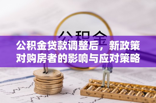 弋阳公积金贷款调整后，新政策对购房者的影响与应对策略