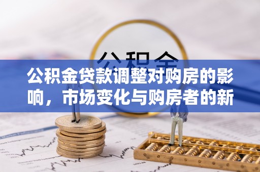 弋阳公积金贷款调整对购房的影响，市场变化与购房者的新选择