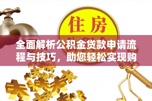 弋阳全面解析公积金贷款申请流程与技巧，助您轻松实现购房梦想
