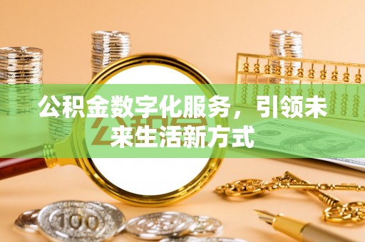 弋阳公积金数字化服务，引领未来生活新方式