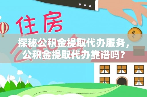 弋阳探秘公积金提取代办服务，公积金提取代办靠谱吗？
