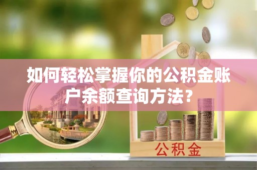 弋阳如何轻松掌握你的公积金账户余额查询方法？
