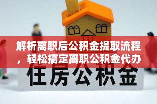弋阳解析离职后公积金提取流程，轻松搞定离职公积金代办提取手续