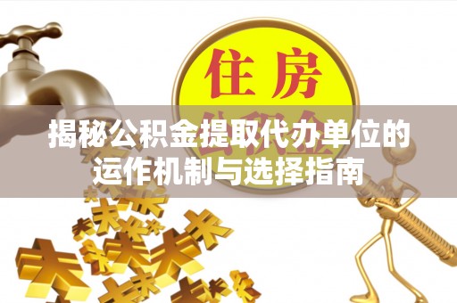 弋阳揭秘公积金提取代办单位的运作机制与选择指南