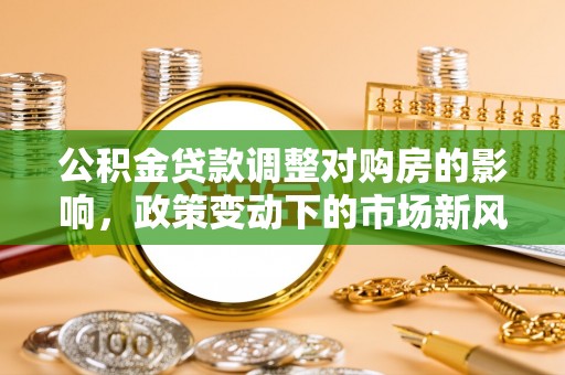 弋阳公积金贷款调整对购房的影响，政策变动下的市场新风向