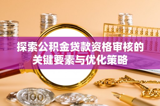 弋阳探索公积金贷款资格审核的关键要素与优化策略