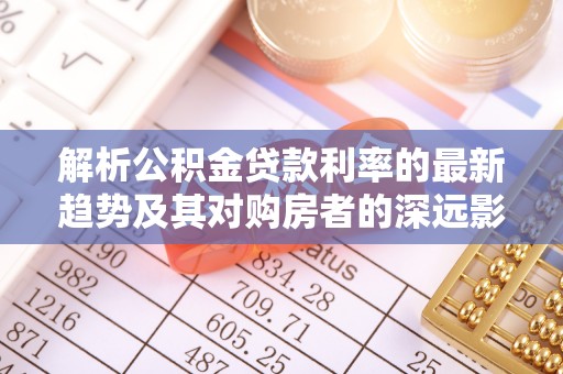 弋阳解析公积金贷款利率的最新趋势及其对购房者的深远影响