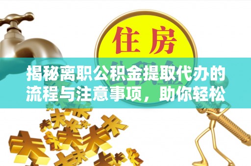弋阳揭秘离职公积金提取代办的流程与注意事项，助你轻松拿回属于你的钱！