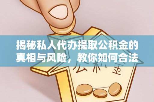 弋阳揭秘私人代办提取公积金的真相与风险，教你如何合法高效操作