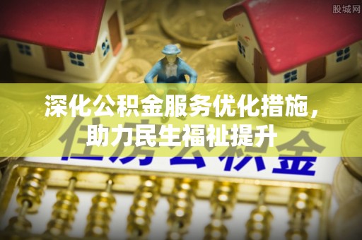 弋阳深化公积金服务优化措施，助力民生福祉提升