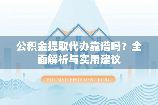 弋阳公积金提取代办靠谱吗？全面解析与实用建议
