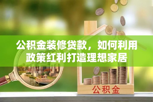 弋阳公积金装修贷款，如何利用政策红利打造理想家居
