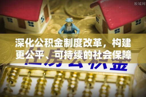 弋阳深化公积金制度改革，构建更公平、可持续的社会保障体系