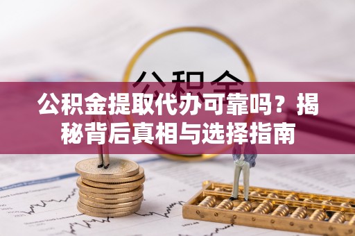 弋阳公积金提取代办可靠吗？揭秘背后真相与选择指南