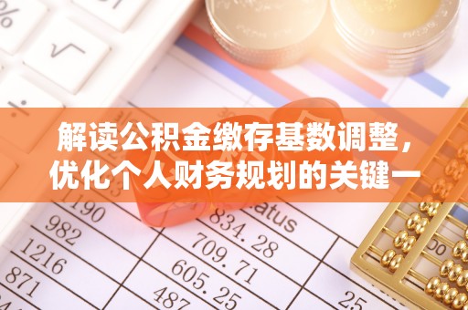 弋阳解读公积金缴存基数调整，优化个人财务规划的关键一步