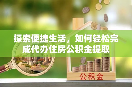 弋阳探索便捷生活，如何轻松完成代办住房公积金提取
