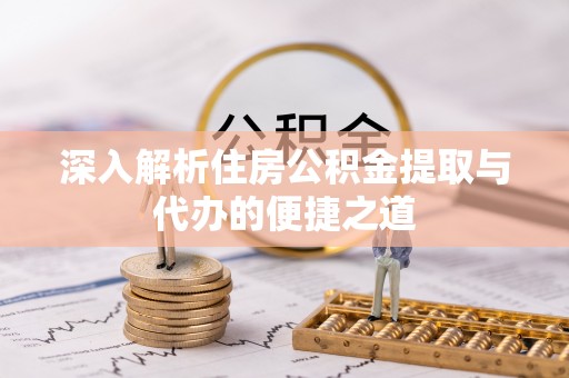 弋阳深入解析住房公积金提取与代办的便捷之道