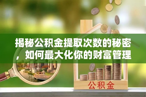 弋阳揭秘公积金提取次数的秘密，如何最大化你的财富管理