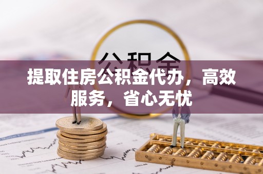弋阳提取住房公积金代办，高效服务，省心无忧