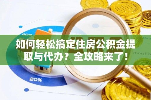 弋阳如何轻松搞定住房公积金提取与代办？全攻略来了！