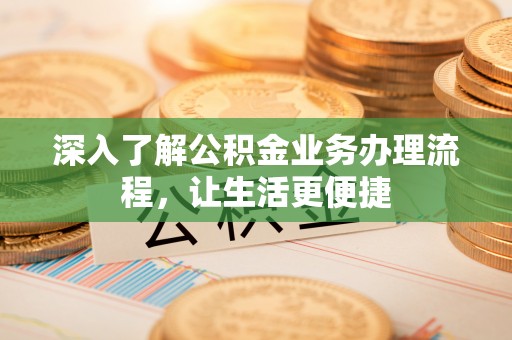 弋阳深入了解公积金业务办理流程，让生活更便捷