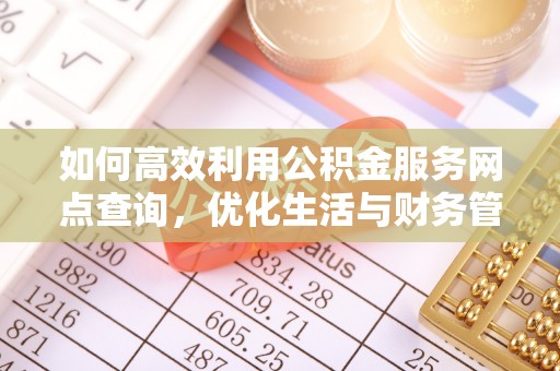弋阳如何高效利用公积金服务网点查询，优化生活与财务管理