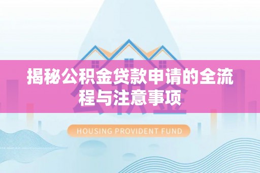 弋阳揭秘公积金贷款申请的全流程与注意事项