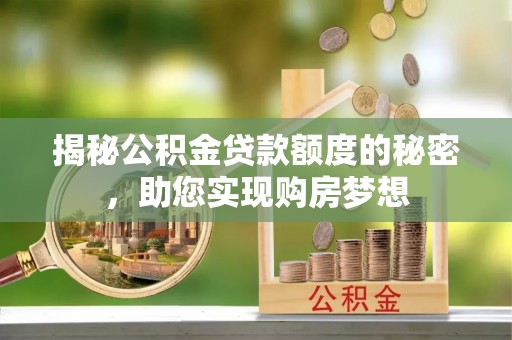 弋阳揭秘公积金贷款额度的秘密，助您实现购房梦想