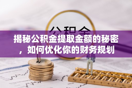 弋阳揭秘公积金提取金额的秘密，如何优化你的财务规划