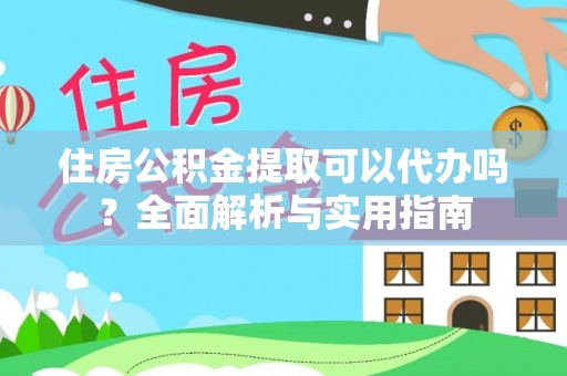 弋阳住房公积金提取可以代办吗？全面解析与实用指南