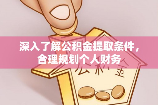 弋阳深入了解公积金提取条件，合理规划个人财务