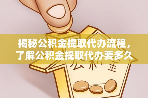 弋阳揭秘公积金提取代办流程，了解公积金提取代办要多久的关键因素