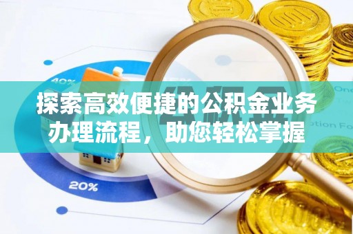 弋阳探索高效便捷的公积金业务办理流程，助您轻松掌握