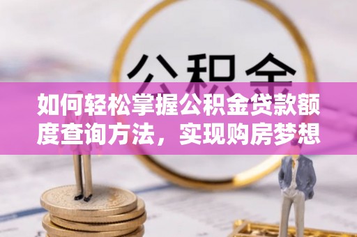 弋阳如何轻松掌握公积金贷款额度查询方法，实现购房梦想？